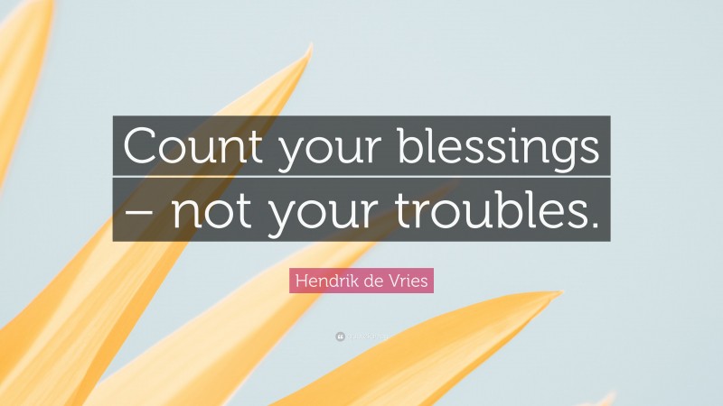Hendrik de Vries Quote: “Count your blessings – not your troubles.”