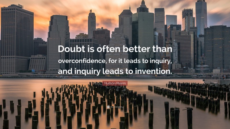 Hudson Maxim Quote: “Doubt is often better than overconfidence, for it leads to inquiry, and inquiry leads to invention.”