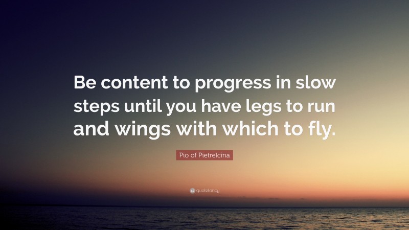 Pio of Pietrelcina Quote: “Be content to progress in slow steps until you have legs to run and wings with which to fly.”