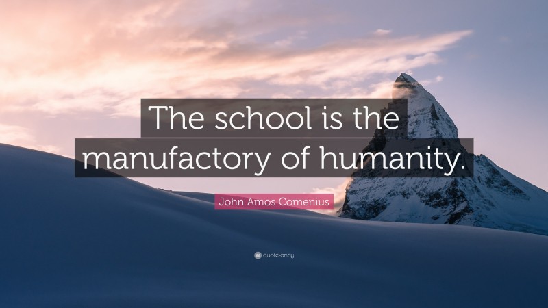 John Amos Comenius Quote: “The school is the manufactory of humanity.”