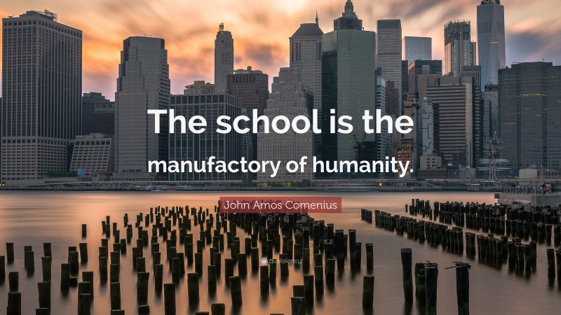 John Amos Comenius Quote: “The school is the manufactory of humanity.”