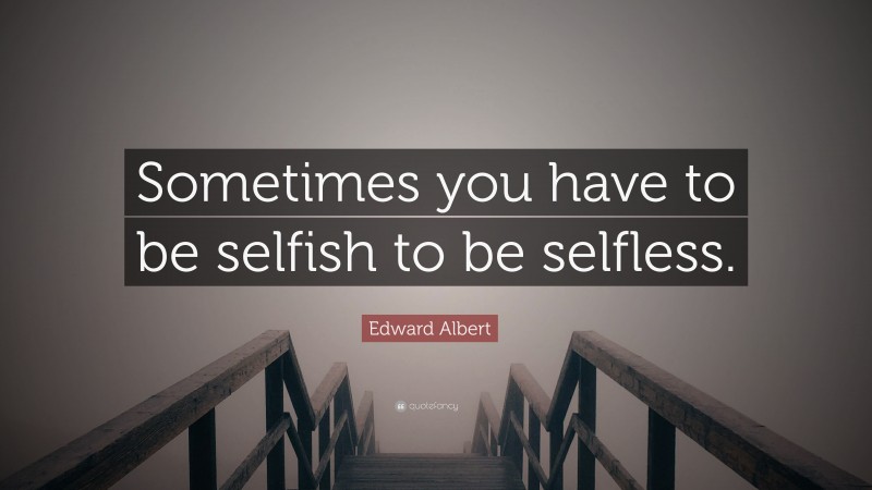 Edward Albert Quote: “Sometimes you have to be selfish to be selfless.”