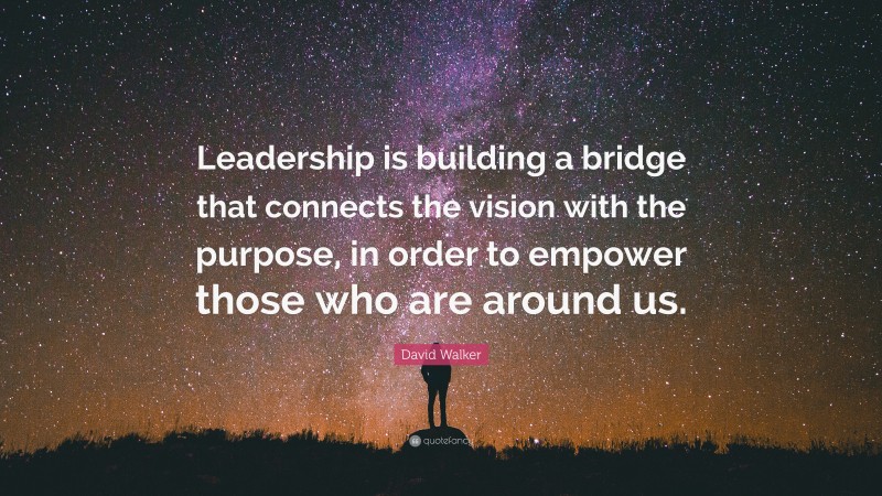 David Walker Quote: “Leadership is building a bridge that connects the vision with the purpose, in order to empower those who are around us.”