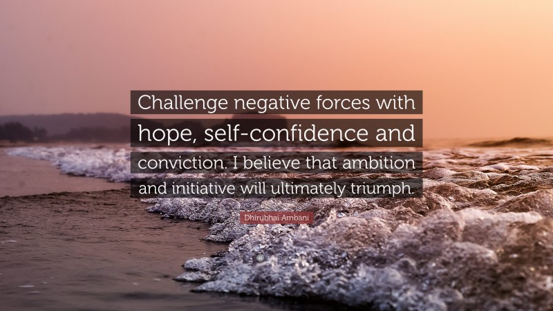 Dhirubhai Ambani Quote: “Challenge negative forces with hope, self-confidence and conviction. I believe that ambition and initiative will ultimately triumph.”