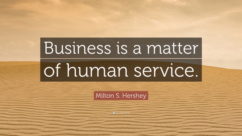 Milton S. Hershey Quote: “Business is a matter of human service.”