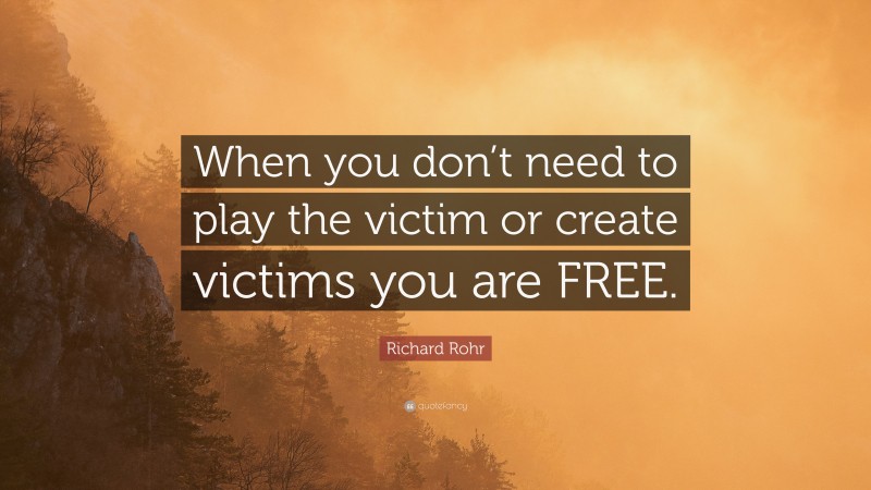 Richard Rohr Quote: “When you don’t need to play the victim or create victims you are FREE.”