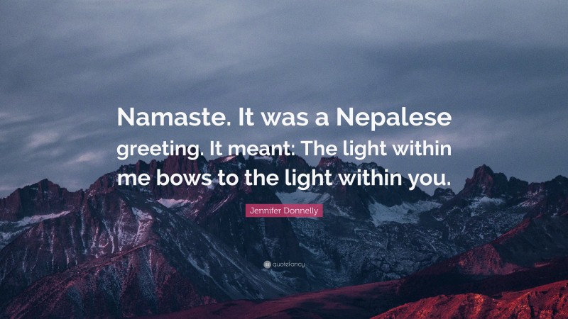Jennifer Donnelly Quote: “Namaste. It was a Nepalese greeting. It meant: The light within me bows to the light within you.”