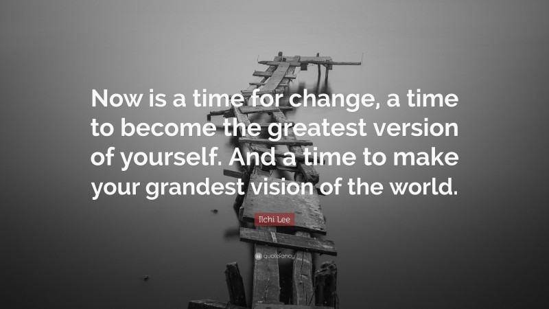 Ilchi Lee Quote: “Now is a time for change, a time to become the greatest version of yourself. And a time to make your grandest vision of the world.”