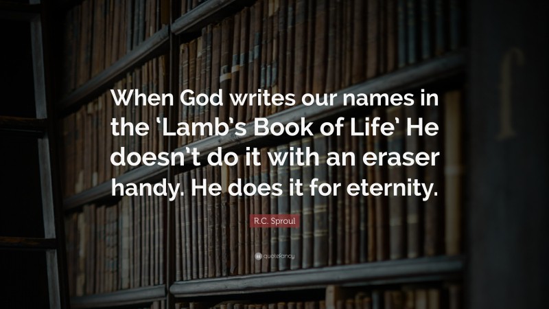 R.C. Sproul Quote: “When God writes our names in the ‘Lamb’s Book of Life’ He doesn’t do it with an eraser handy. He does it for eternity.”