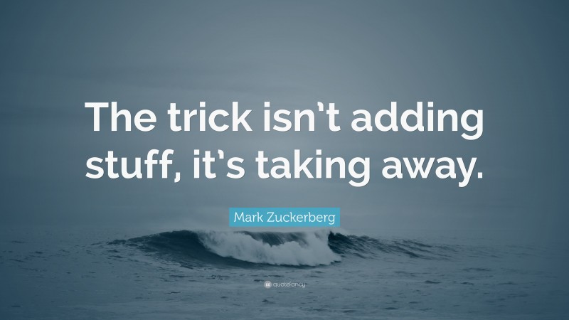 Mark Zuckerberg Quote: “The trick isn’t adding stuff, it’s taking away.”