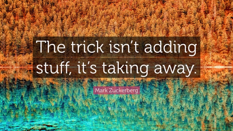 Mark Zuckerberg Quote: “The trick isn’t adding stuff, it’s taking away.”