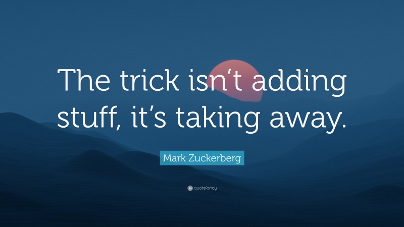 Mark Zuckerberg Quote: “The trick isn’t adding stuff, it’s taking away.”