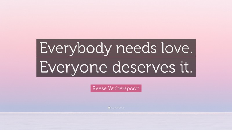 Reese Witherspoon Quote: “Everybody needs love. Everyone deserves it.”