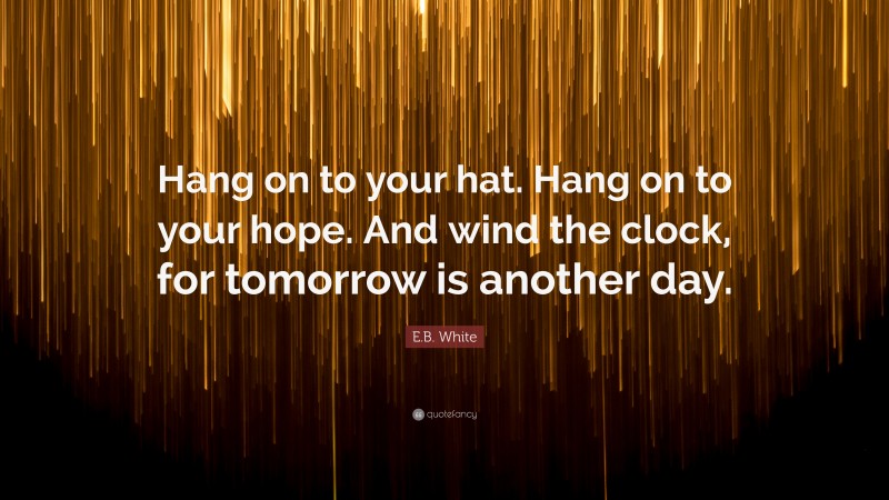 E.B. White Quote: “Hang on to your hat. Hang on to your hope. And wind the clock, for tomorrow is another day.”