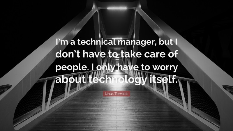Linus Torvalds Quote: “I’m a technical manager, but I don’t have to take care of people. I only have to worry about technology itself.”
