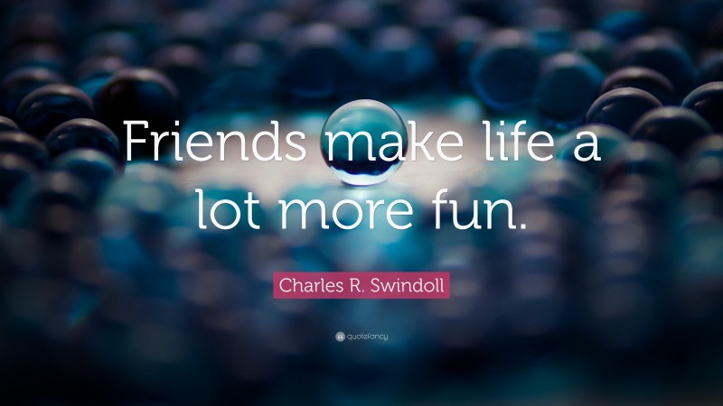 Charles R. Swindoll Quote: “Friends make life a lot more fun.”