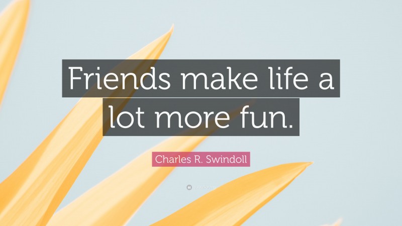 Charles R. Swindoll Quote: “Friends make life a lot more fun.”