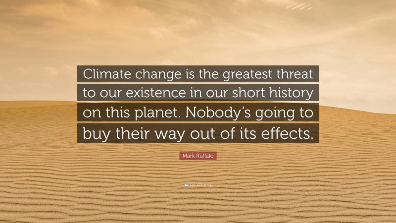 Mark Ruffalo Quote: “Climate change is the greatest threat to our existence in our short history on this planet. Nobody’s going to buy their way out of its effects.”