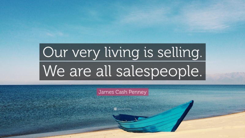 James Cash Penney Quote: “Our very living is selling. We are all salespeople.”