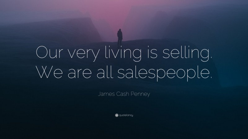 James Cash Penney Quote: “Our very living is selling. We are all salespeople.”