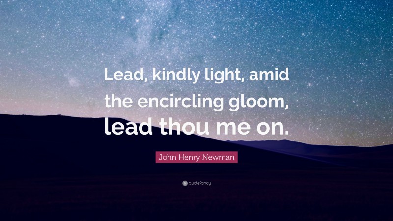 John Henry Newman Quote: “Lead, kindly light, amid the encircling gloom, lead thou me on.”