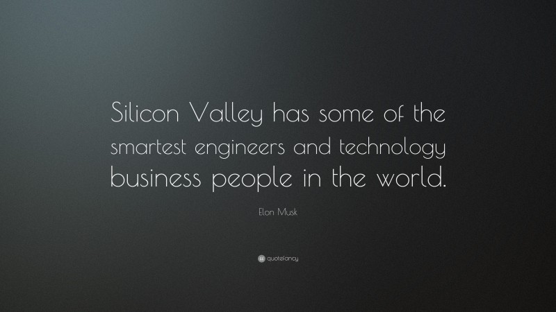 Elon Musk Quote: “Silicon Valley has some of the smartest engineers and technology business people in the world.”