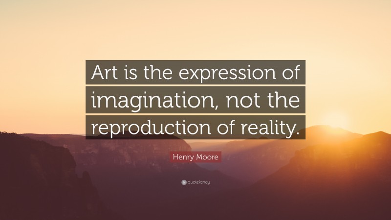 Henry Moore Quote: “Art is the expression of imagination, not the reproduction of reality.”