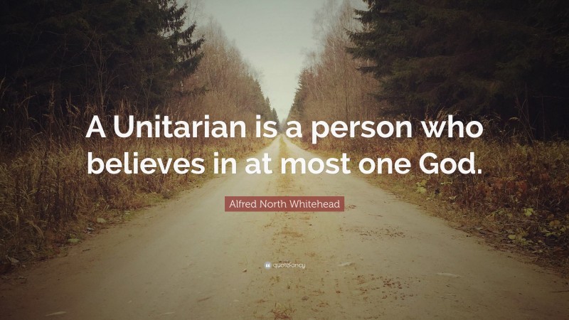 Alfred North Whitehead Quote: “A Unitarian is a person who believes in at most one God.”