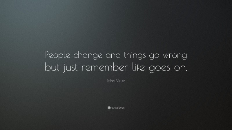 Mac Miller Quote: “People change and things go wrong but just remember life goes on.”