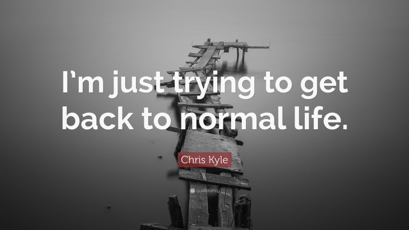 Chris Kyle Quote: “I’m just trying to get back to normal life.”