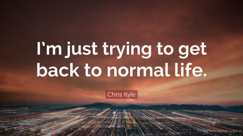 Chris Kyle Quote: “I’m just trying to get back to normal life.”