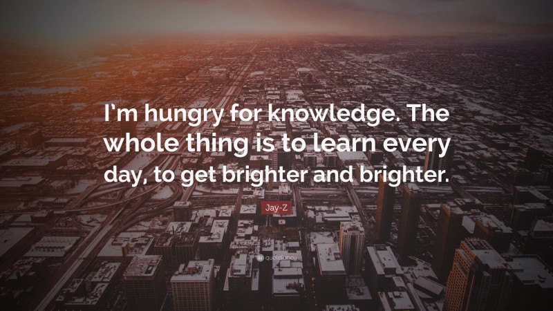 Jay-Z Quote: “I’m hungry for knowledge. The whole thing is to learn every day, to get brighter and brighter.”