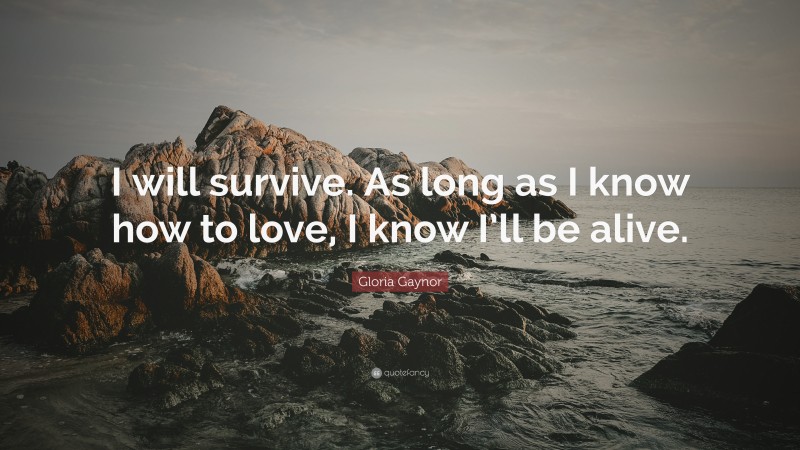 Gloria Gaynor Quote: “I will survive. As long as I know how to love, I know I’ll be alive.”