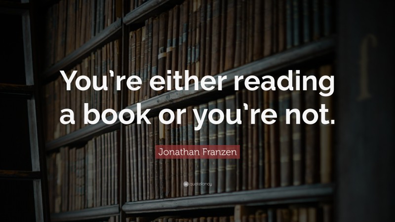 Jonathan Franzen Quote: “You’re either reading a book or you’re not.”