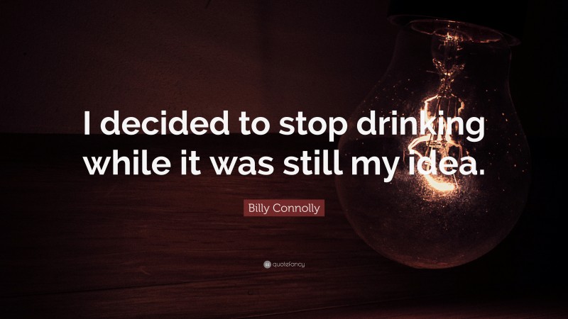 Billy Connolly Quote: “I decided to stop drinking while it was still my idea.”