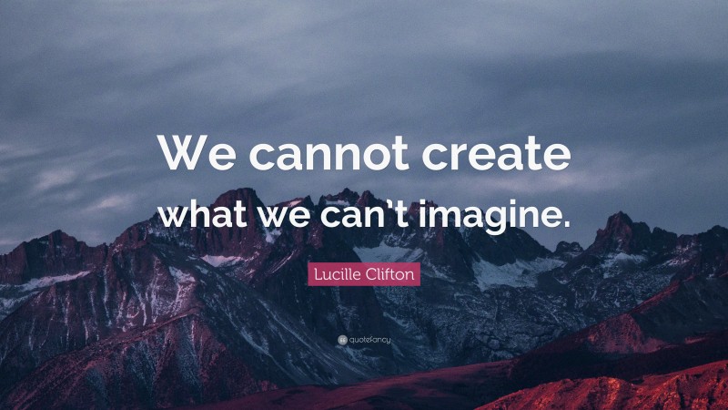 Lucille Clifton Quote: “We cannot create what we can’t imagine.”