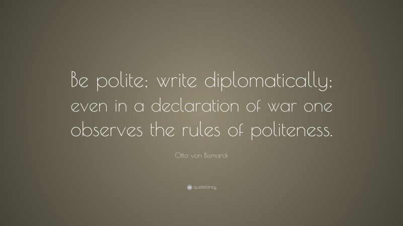 Otto von Bismarck Quote: “Be polite; write diplomatically; even in a declaration of war one observes the rules of politeness.”