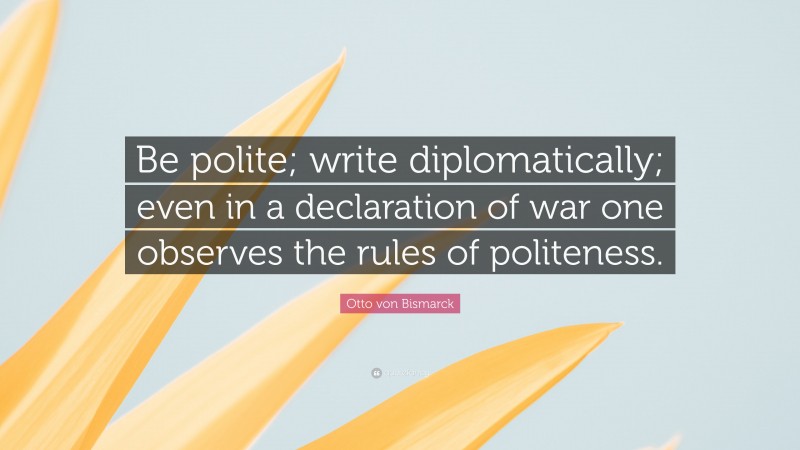 Otto von Bismarck Quote: “Be polite; write diplomatically; even in a declaration of war one observes the rules of politeness.”