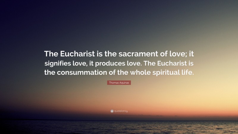 Thomas Aquinas Quote: “The Eucharist is the sacrament of love; it signifies love, it produces love. The Eucharist is the consummation of the whole spiritual life.”