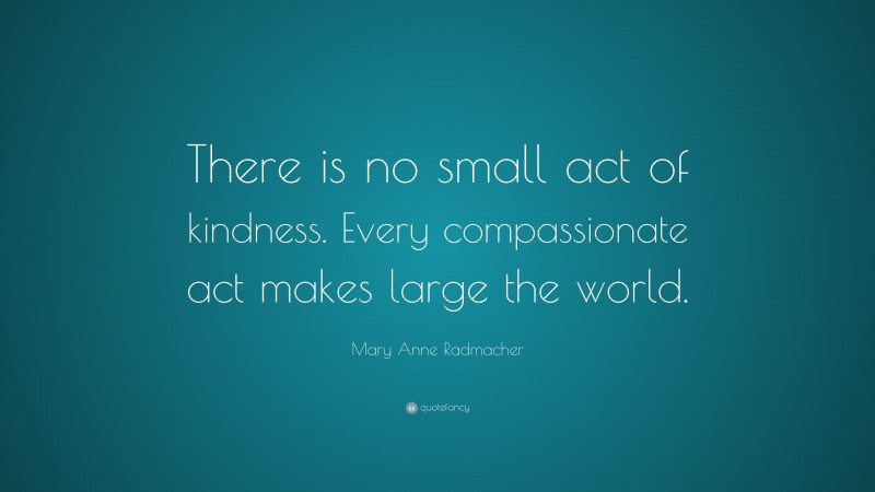 Mary Anne Radmacher Quote: “There is no small act of kindness. Every ...