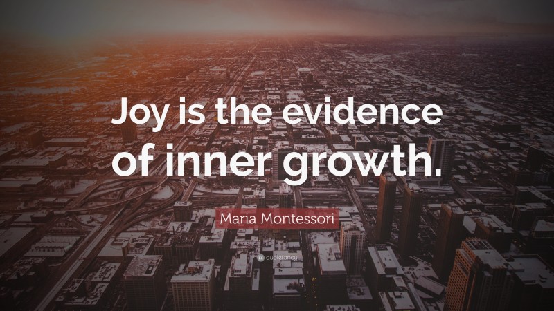 Maria Montessori Quote: “Joy is the evidence of inner growth.”