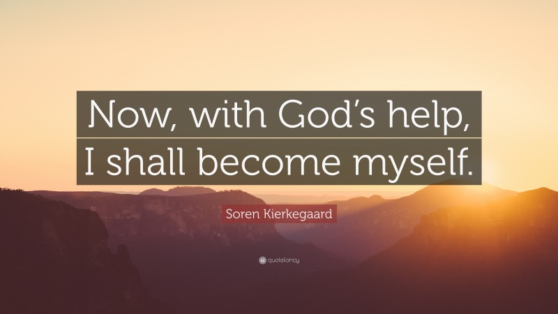 Soren Kierkegaard Quote: “Now, with God’s help, I shall become myself.”