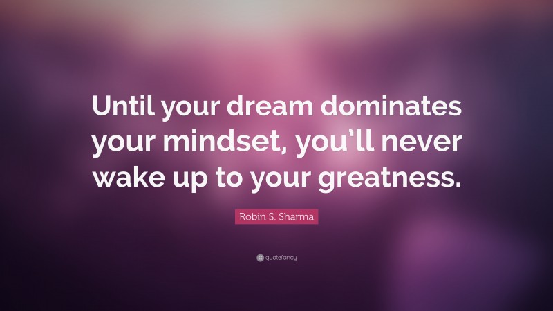 Robin S. Sharma Quote: “Until your dream dominates your mindset, you’ll never wake up to your greatness.”