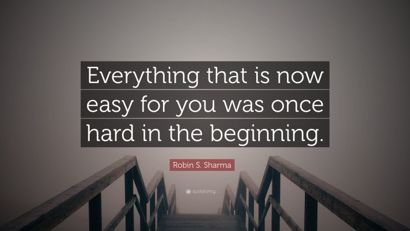 Robin S. Sharma Quote: “Everything that is now easy for you was once hard in the beginning.”