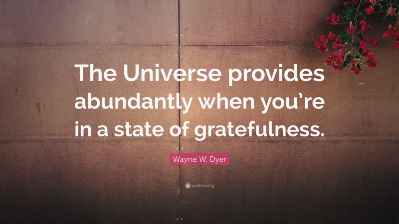 Wayne W. Dyer Quote: “The Universe provides abundantly when you’re in a state of gratefulness.”