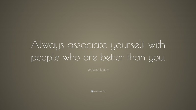 Warren Buffett Quote: “Always associate yourself with people who are better than you.”