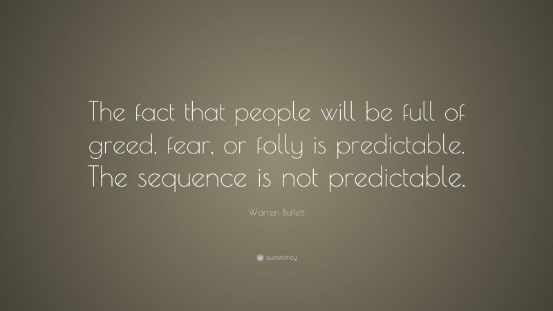 Warren Buffett Quote: “The fact that people will be full of greed, fear, or folly is predictable. The sequence is not predictable.”