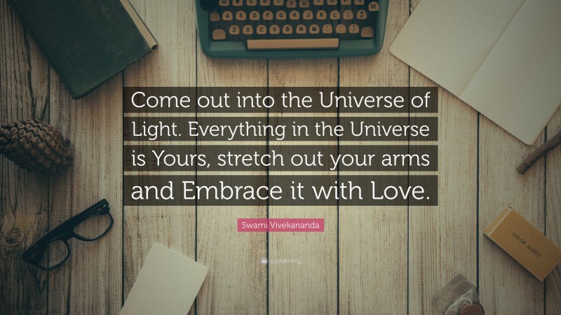 Swami Vivekananda Quote: “Come out into the Universe of Light. Everything in the Universe is Yours, stretch out your arms and Embrace it with Love.”