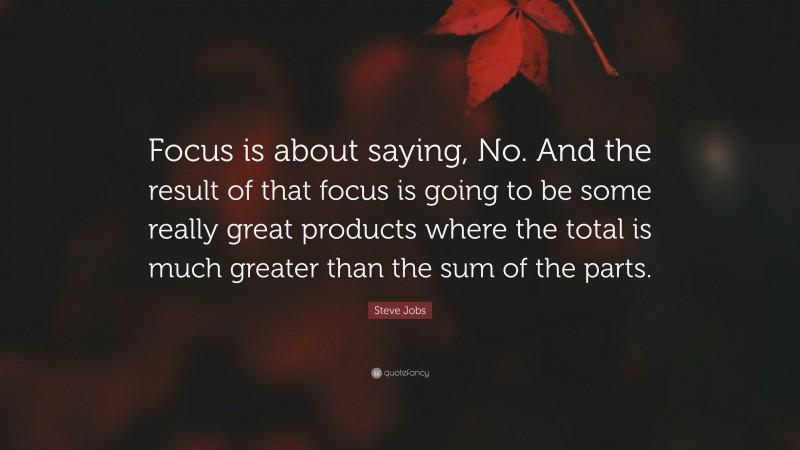 Steve Jobs Quote: “Focus is about saying, No. And the result of that focus is going to be some really great products where the total is much greater than the sum of the parts.”