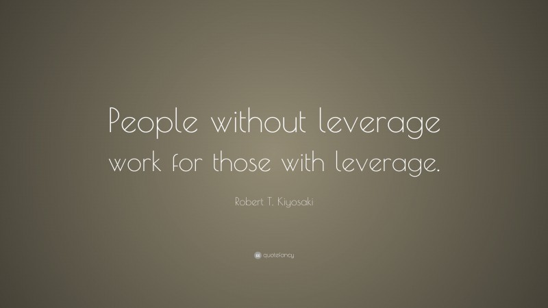 Robert T. Kiyosaki Quote: “People without leverage work for those with leverage.”
